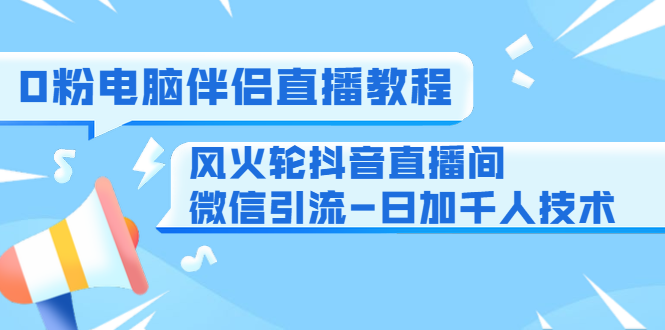 0粉电脑伴侣直播教程+风火轮抖音直播间微信引流-日加千人技术（两节视频）-一米创业记