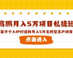 高鹏月入5万项目私徒班，基于个人IP打造的月入5万互利型高产项目！-一米创业记