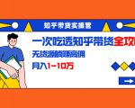 知乎带货实操营：一次吃透知乎带货全攻略 无货源躺赚高佣，月入1-10万-一米创业记