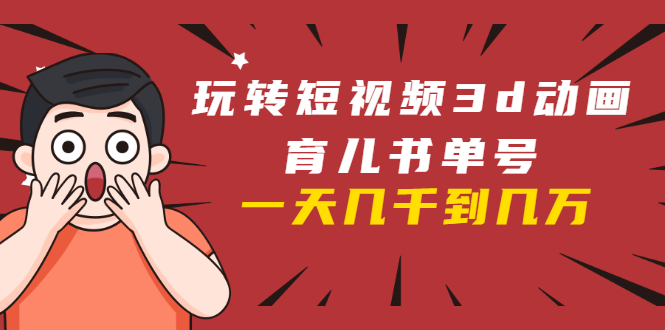 玩转短视频3D动画育儿书单号：实战操作一天几千，好的时候一天几万收益-一米创业记