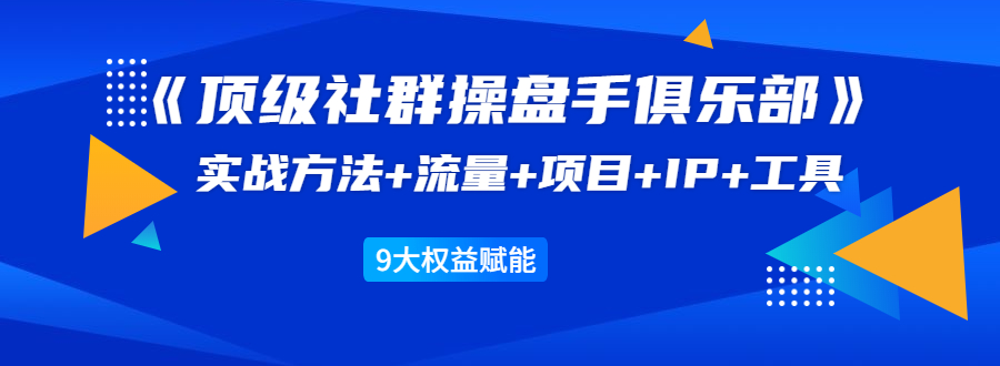 《顶级社群操盘手俱乐部》实战方法+流量+项目+IP+工具 9大权益赋能-一米创业记