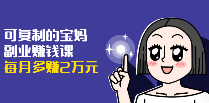 可复制的宝妈副业赚钱课：左手赚这在右手带娃，每月多赚2万元-一米创业记