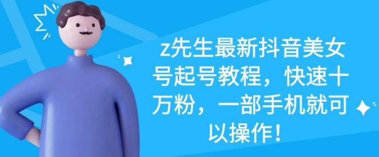 z先生最新抖音美女号起号教程，快速十万粉，一部手机就可以操作-一米创业记