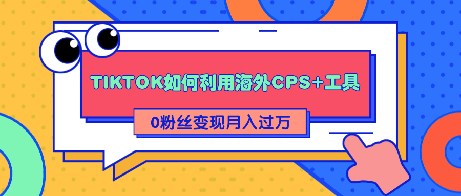 详细解析TIKTOK如何利用海外CPS+工具0粉丝轻松变现月入过万-一米创业记