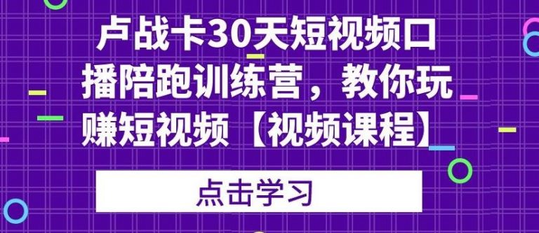 卢战卡30天短视频口播陪跑训练营，教你玩赚短视频-一米创业记