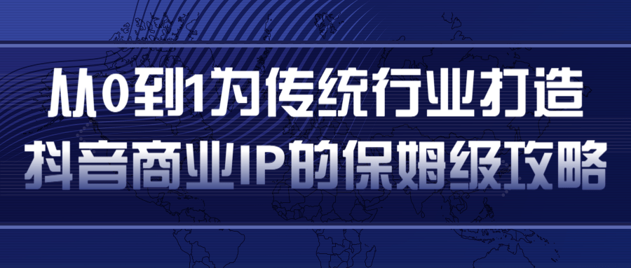 从0到1为传统行业打造抖音商业IP简单高效的保姆级攻略-一米创业记