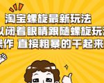 淘宝螺旋最新玩法，可以闭着眼睛跟随螺旋玩法操作 直接粗暴的干起来-一米创业记