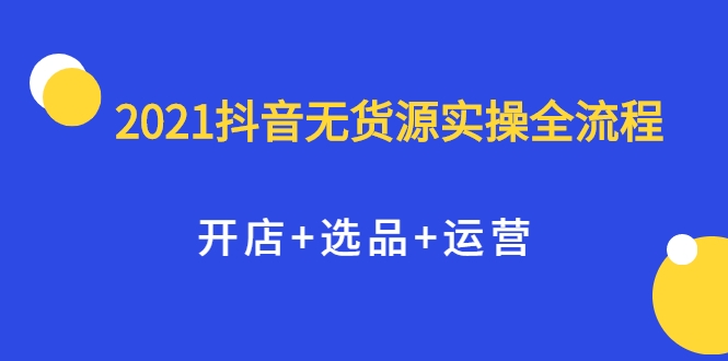2021抖音无货源实操全流程，开店+选品+运营，全职兼职都可操作-一米创业记