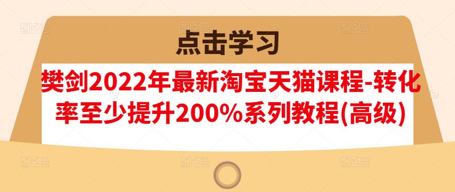 樊剑2022年最新淘宝天猫课程-转化率至少提升200%系列教程(高级)-一米创业记