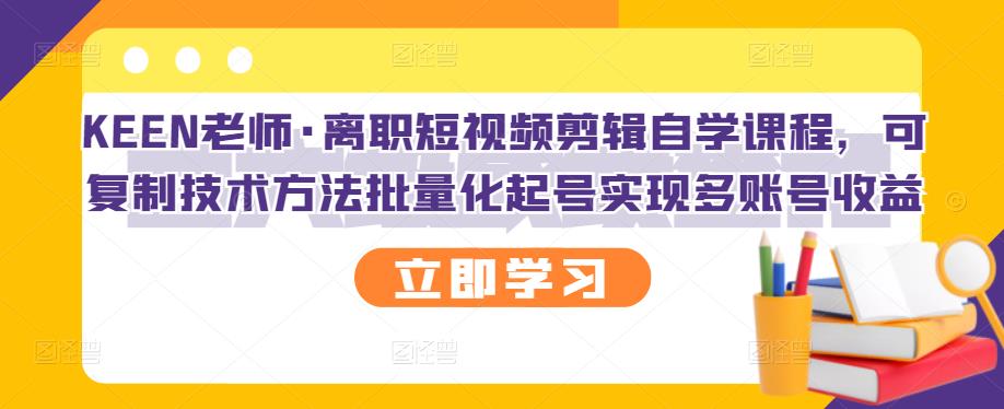 KEEN老师·离职短视频剪辑自学课程,可复制技术方法批量化起号实现多账号收益-一米创业记