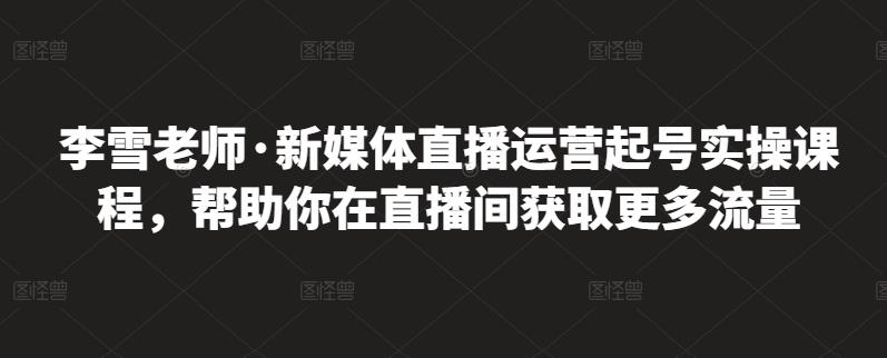 李雪老师·新媒体直播运营起号实操课程，帮助你在直播间获取更多流量-一米创业记