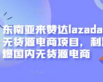 东南亚来赞达lazada跨境无货源电商项目,利润完爆国内无货源电商-一米创业记