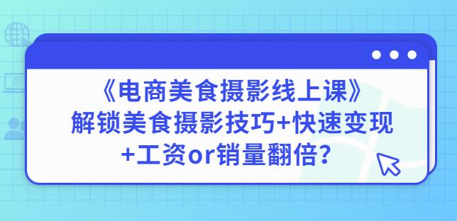 陈飞燕《电商美食摄影线上课》解锁美食摄影技巧+快速变现+工资or销量翻倍-一米创业记