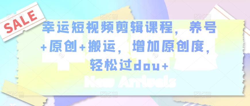 幸运短视频剪辑课程，养号+原创+搬运，增加原创度，轻松过dou+-一米创业记