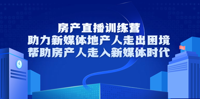 房产直播训练营，助力新媒体地产人走出困境，帮助房产人走入新媒体时代-一米创业记
