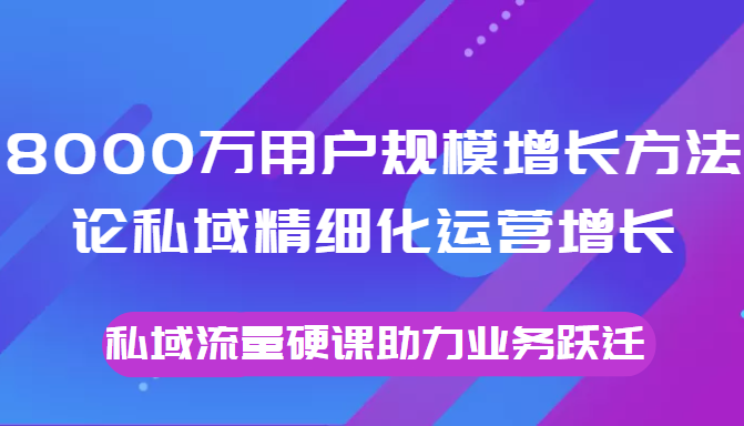 8000万用户规模增长方法论私域精细化运营增长，私域流量硬课助力业务跃迁-一米创业记