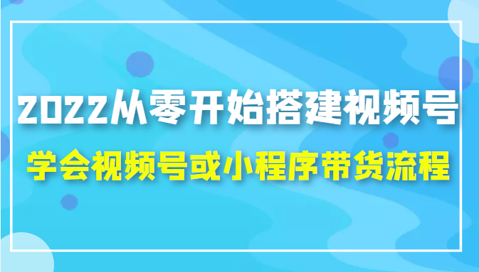 2022从零开始搭建视频号,学会视频号或小程序带货流程（价值599元）-一米创业记