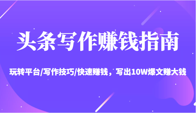头条写作赚钱指南：玩转平台/写作技巧/快速赚钱，写出10W爆文赚大钱【送资料包】-一米创业记