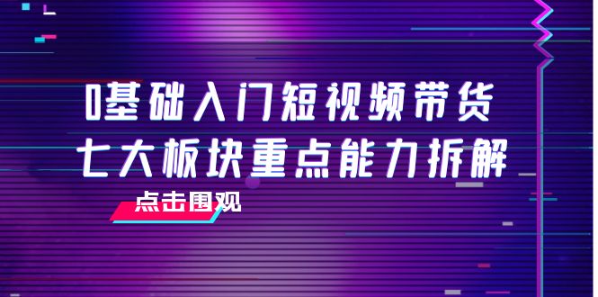 0基础入门短视频带货，七大板块重点能力拆解，7节精品课4小时干货-一米创业记
