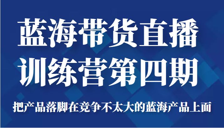 蓝海带货直播训练营第四期，把产品落脚在竞争不太大的蓝海产品上面（价值4980元）-一米创业记