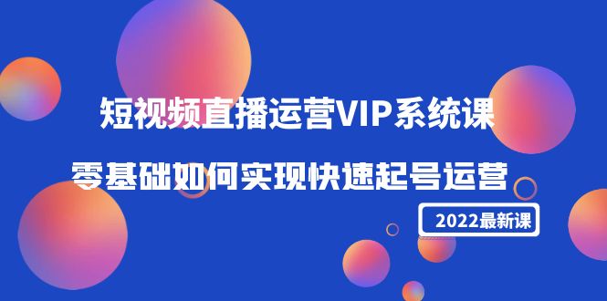 2022短视频直播运营VIP系统课：零基础如何实现快速起号运营（价值2999元）-一米创业记
