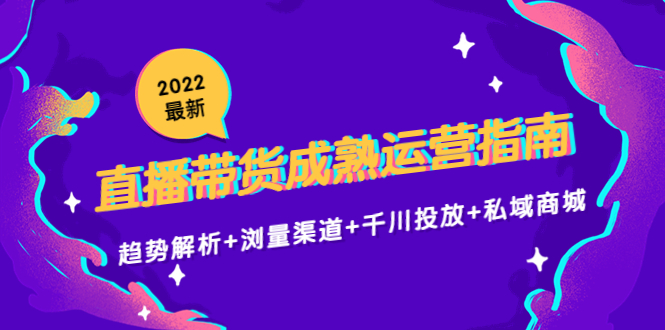 2022最新直播带货成熟运营指南3.0：趋势解析+浏量渠道+千川投放+私域商城-一米创业记