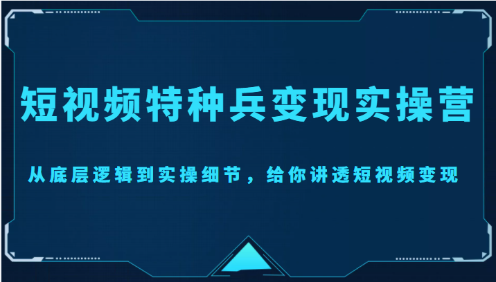 短视频特种兵变现实操营,从底层逻辑到实操细节,给你讲透短视频变现(价值2499元)-一米创业记