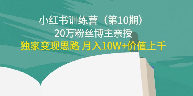 小红书训练营（第10期）20万粉丝博主亲授：独家变现思路 月入10W+价值上千-一米创业记