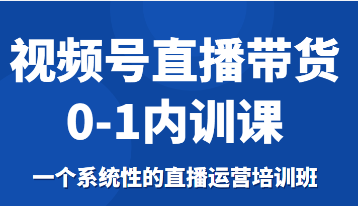 视频号直播带货0-1内训课，一个系统性的直播运营培训班-一米创业记
