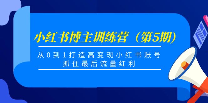 小红书博主训练营（第5期)，从0到1打造高变现小红书账号，抓住最后流量红利-一米创业记