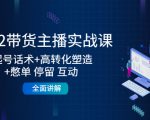 2022带货主播实战课：起号话术+高转化塑造+憋单 停留 互动 全面讲解-一米创业记
