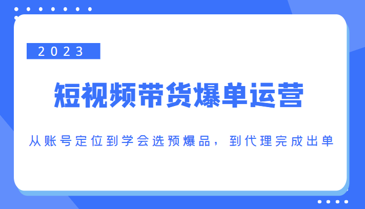2023短视频带货爆单运营，从账号定位到学会选预爆品，到代理完成出单（价值1250元）-一米创业记