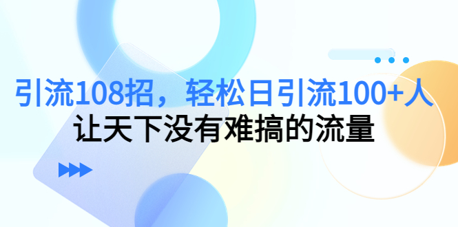 引流108招，轻松日引流100+人，让天下没有难搞的流量-一米创业记