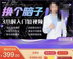 换个脑子3小时入门短视频创作，短视频创作入门必修课-一米创业记
