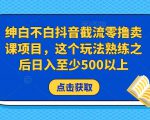绅白不白抖音截流零撸卖课项目，这个玩法熟练之后日入至少500以上-一米创业记