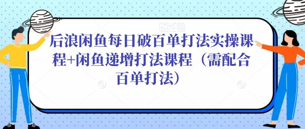 后浪闲鱼每日破百单打法实操课程+闲鱼递增打法课程（需配合百单打法）-一米创业记