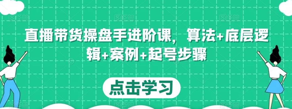 直播带货操盘手进阶课，算法+底层逻辑+案例+起号步骤-一米创业记