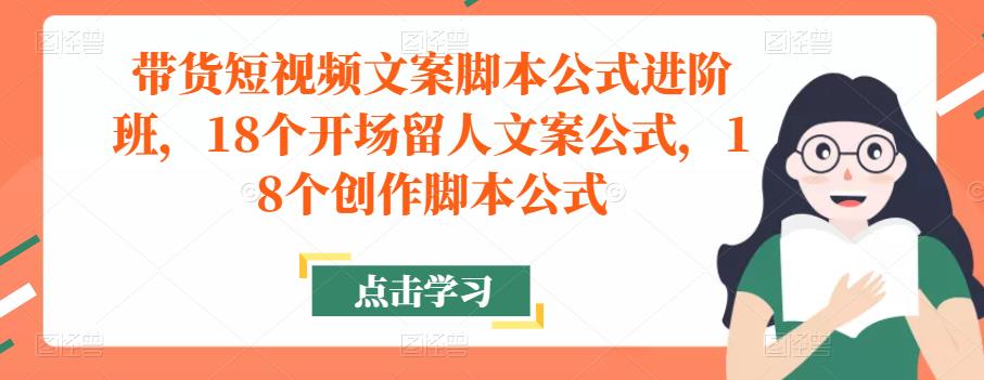 带货短视频文案脚本公式进阶班，18个开场留人文案公式，18个创作脚本公式-一米创业记