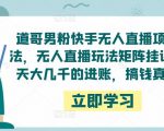 道哥男粉快手无人直播项目玩法，无人直播玩法矩阵挂课，一天大几千的进账，搞钱真快！-一米创业记
