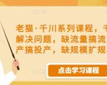 老猫·千川系列课程，千川投放解决问题，缺流量搞流量，缺投产搞投产，缺规模扩规模-一米创业记