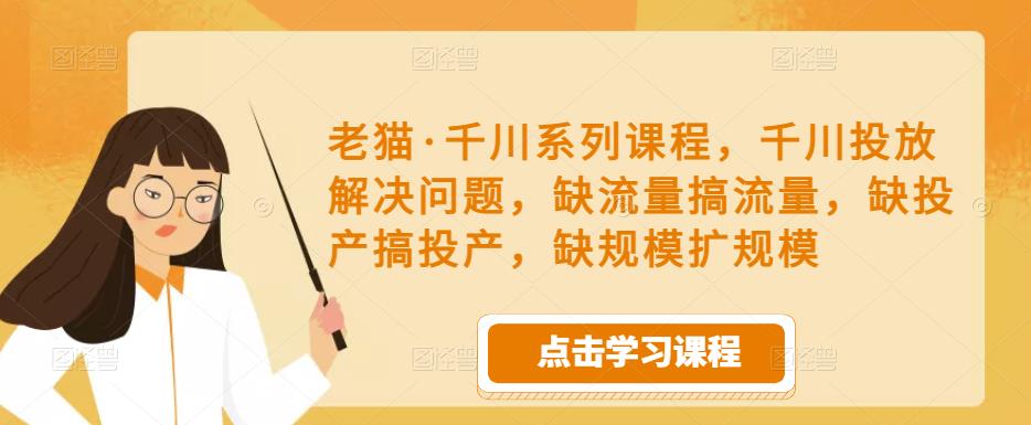 老猫·千川系列课程,千川投放解决问题,缺流量搞流量,缺投产搞投产,缺规模扩规模-一米创业记
