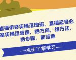 直播带货实操落地班，直播起号必备实操运营课，给方向，给方法，给步骤，能落地-一米创业记