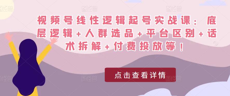 视频号线性逻辑起号实战课：底层逻辑+人群选品+平台区别+话术拆解+付费投放等！-一米创业记