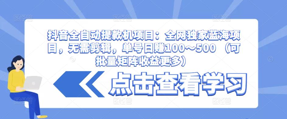 抖音全自动提款机项目：全网独家蓝海项目，无需剪辑，单号日赚100～500 （可批量矩阵收益更多）-一米创业记