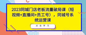 2023同城门店老板流量破局课（短视频+直播间+员工号），同城号系统运营课-一米创业记