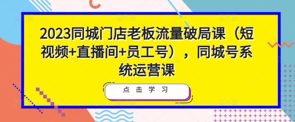 2023同城门店老板流量破局课（短视频+直播间+员工号），同城号系统运营课-一米创业记