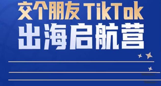 TikTok商家出海启航营：教你TikTok跨境电商的底层逻辑，即使是零基础的你也可以快速上手-一米创业记