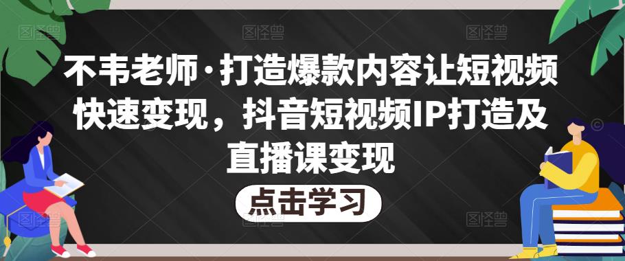 不韦老师·打造爆款内容让短视频快速变现，抖音短视频IP打造及直播课变现-一米创业记