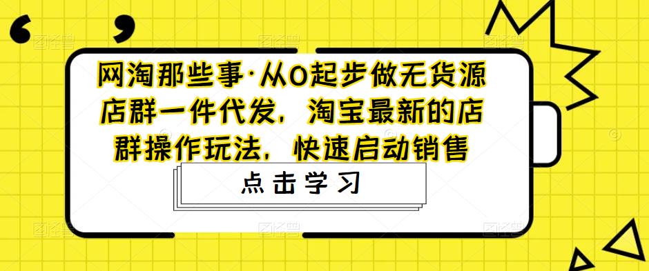 网淘那些事·从0起步做无货源店群一件代发，淘宝最新的店群操作玩法，快速启动销售-一米创业记