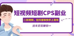 黄岛主·短视频短剧CPS副业项目：二剪视频在抖音和快手上发布，挂车变现-一米创业记